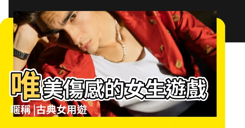 唯美傷感的女生遊戲暱稱 |古典女用遊戲名字 |遊戲名字女生古典唯美 |【古典名字遊戲名字女】