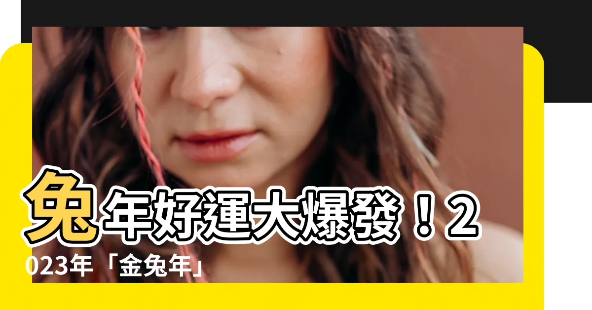 【金兔年意思】兔年好運大爆發！2023年「金兔年」是什麼意思？