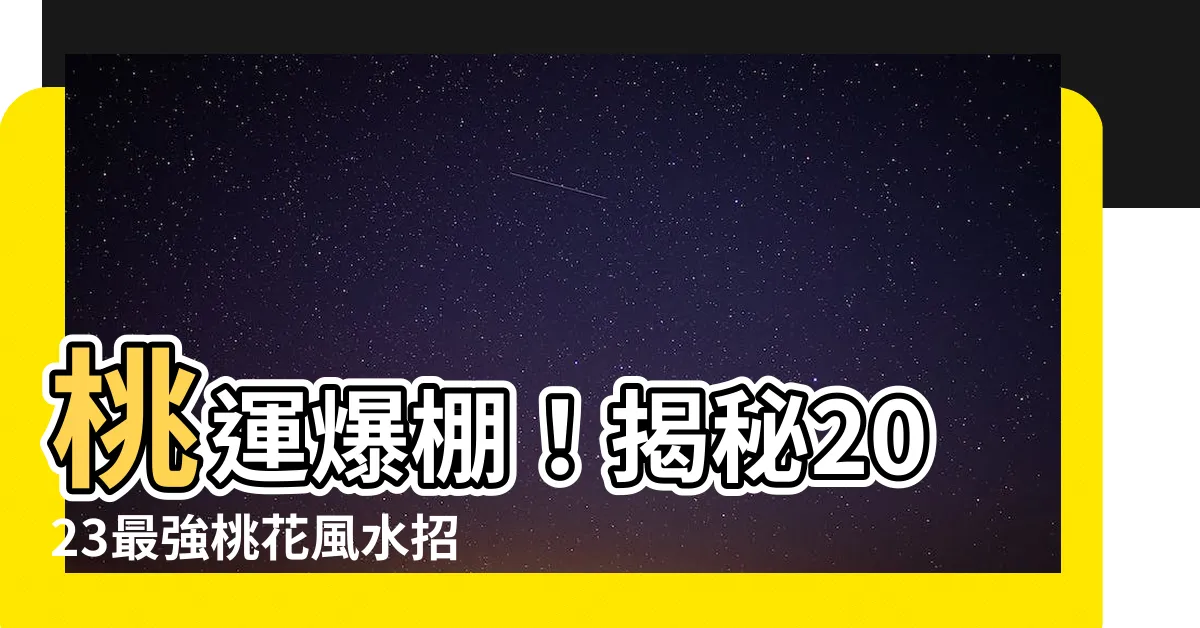 【桃花風水2023】桃運爆棚！揭秘2023最強桃花風水招式