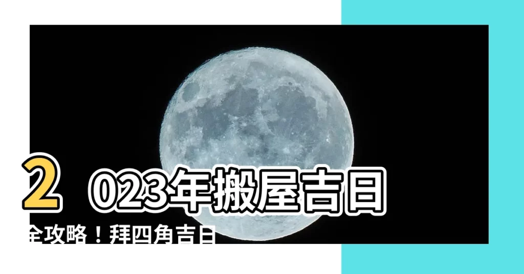 【拜四角日子2023】2023年搬屋吉日全攻略！拜四角吉日一次知