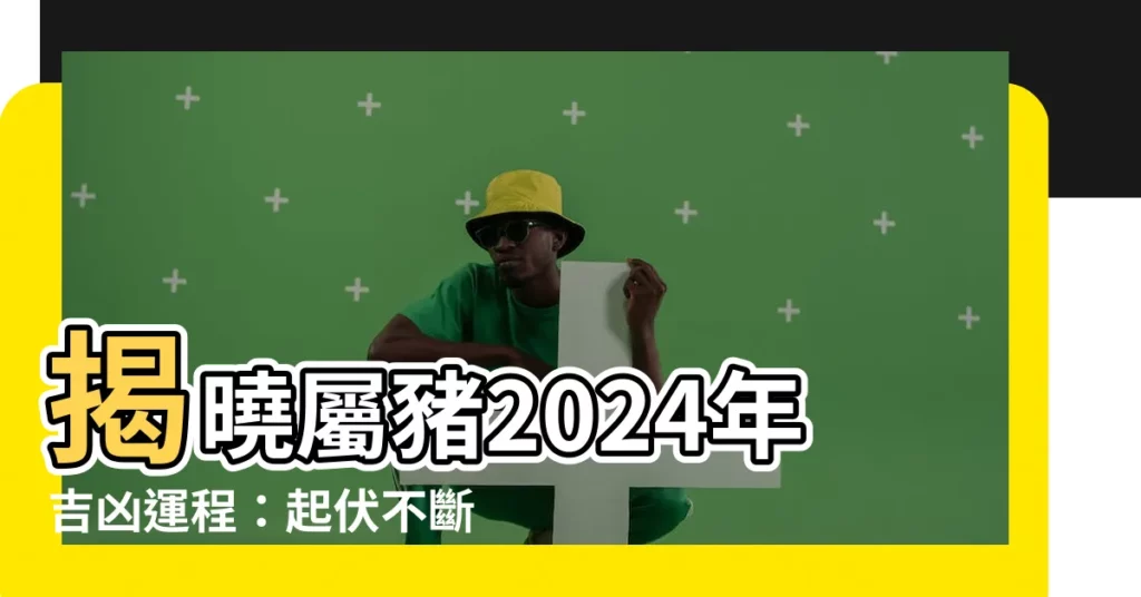 【屬豬2024年運程】揭曉屬豬2024年吉凶運程：起伏不斷，把握時機