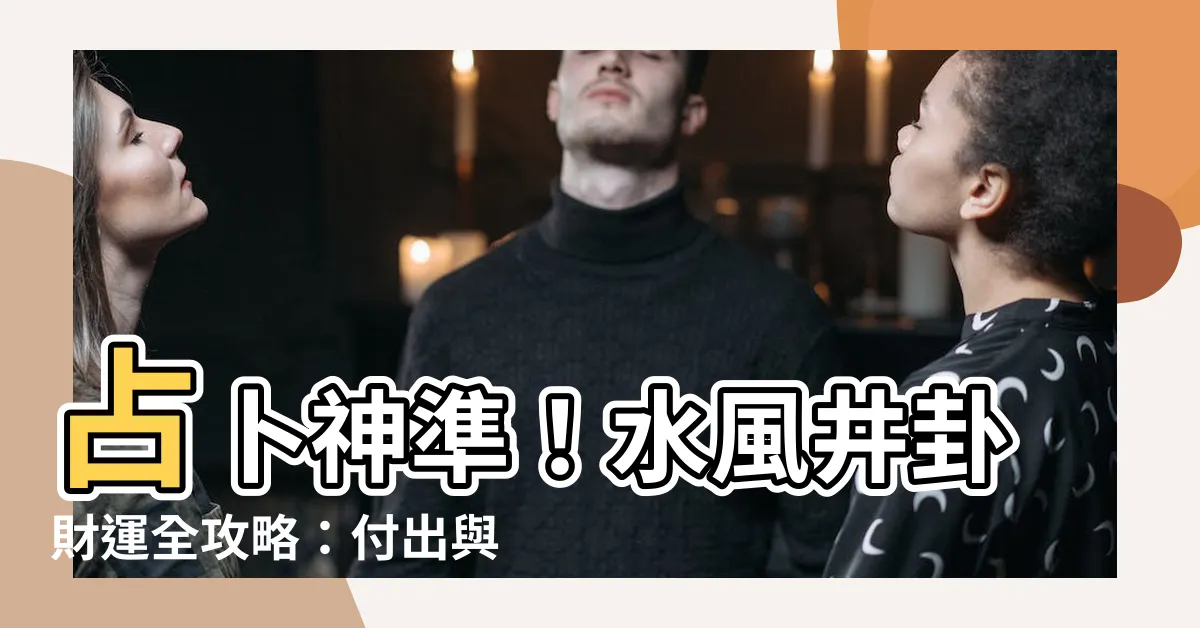 【水風井財運】占卜神準！水風井卦財運全攻略：付出與收穫的微妙平衡