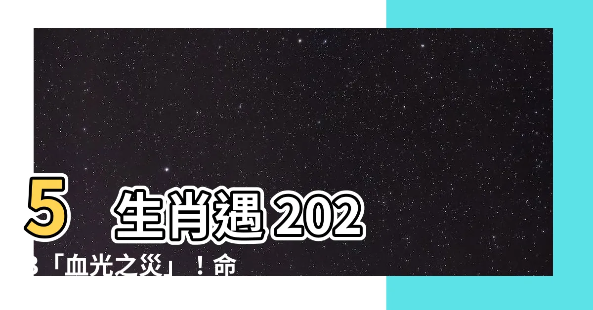 【如何避掉血光之災】5 生肖遇 2023「血光之災」！命理師曝「3 招」快速化解