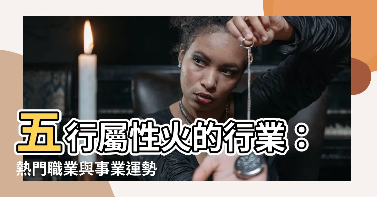 【屬性火的行業】五行屬性火的行業：熱門職業與事業運勢