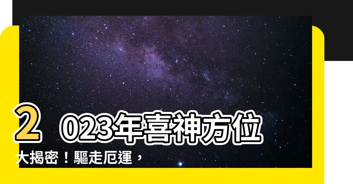 【喜神位】2023年喜神方位大揭密！驅走厄運，快來找喜神位！