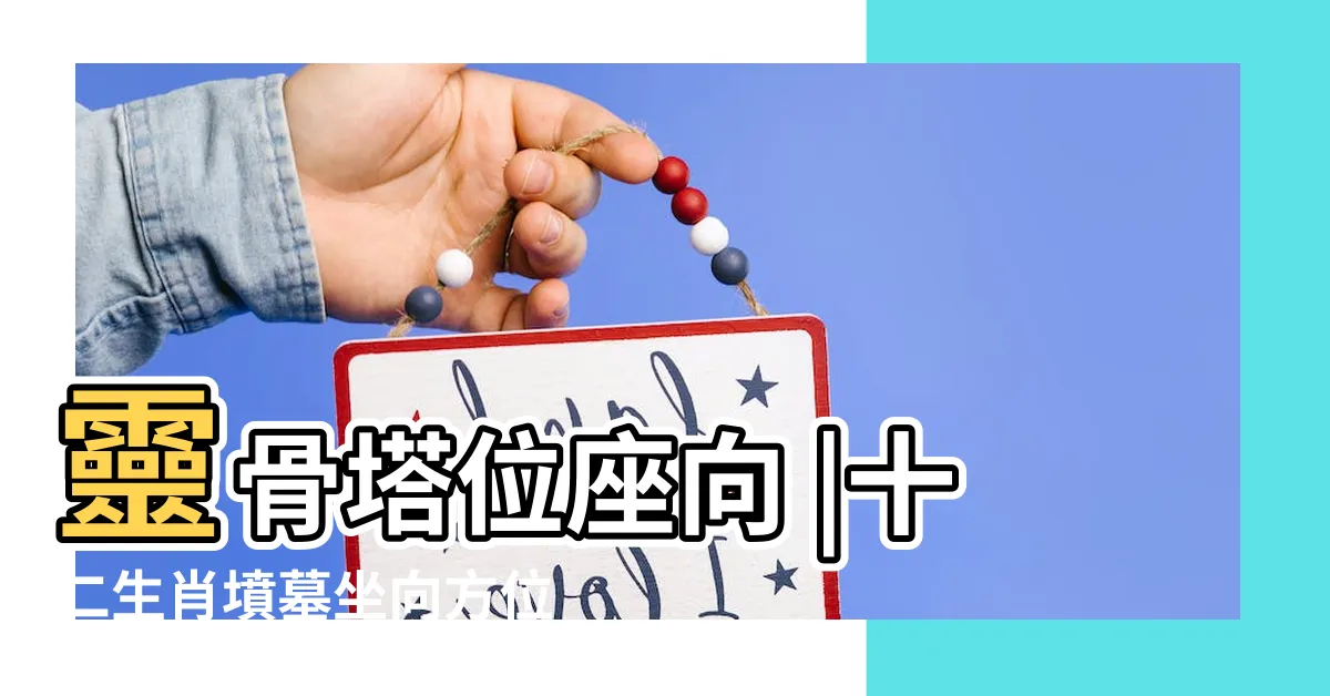 【生肖方位陰宅】靈骨塔位座向 |十二生肖墳墓坐向方位是怎麼配的 |塔位選位建議方向參考表 |