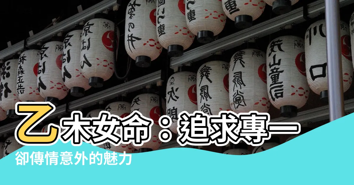 【乙木女命】乙木女命：追求專一卻傳情意外的魅力