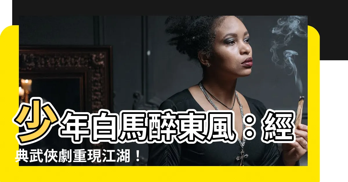 【少年白馬醉東風】少年白馬醉東風：經典武俠劇重現江湖！