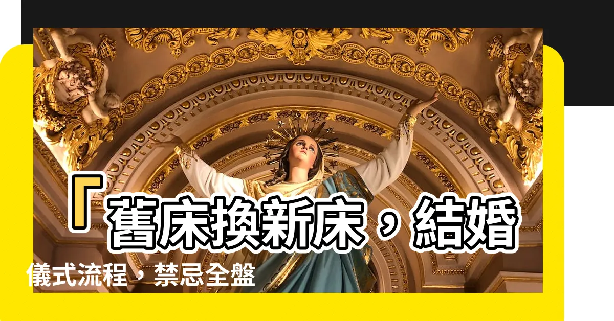 【舊牀換新牀要安牀嗎】「舊牀換新牀，結婚儀式流程，禁忌全盤解析！」
