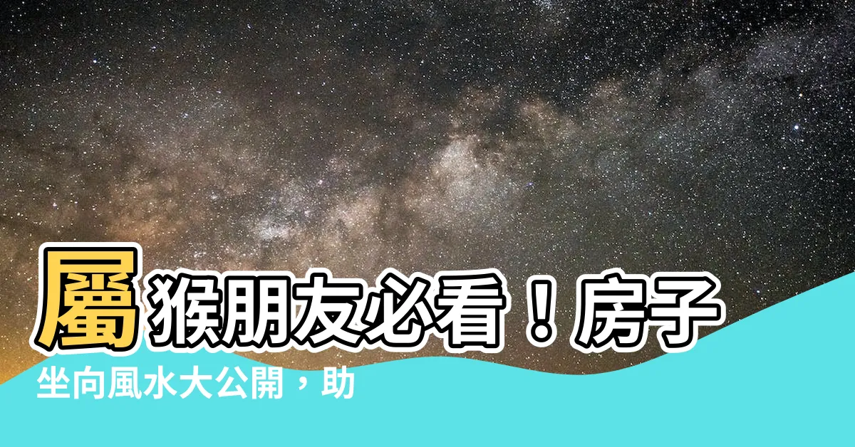 【屬猴房子坐向】屬猴朋友必看！房子坐向風水大公開，助你運勢亨通！