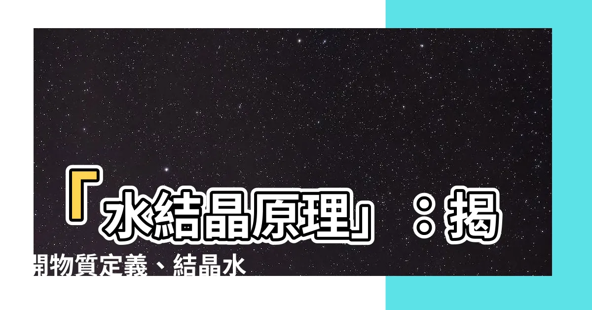 【水結晶原理】「水結晶原理」：揭開物質定義、結晶水合物與水結晶的啟示