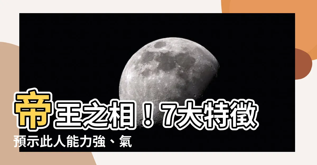 【帝王相】帝王之相！7大特徵預示此人能力強、氣勢驚人