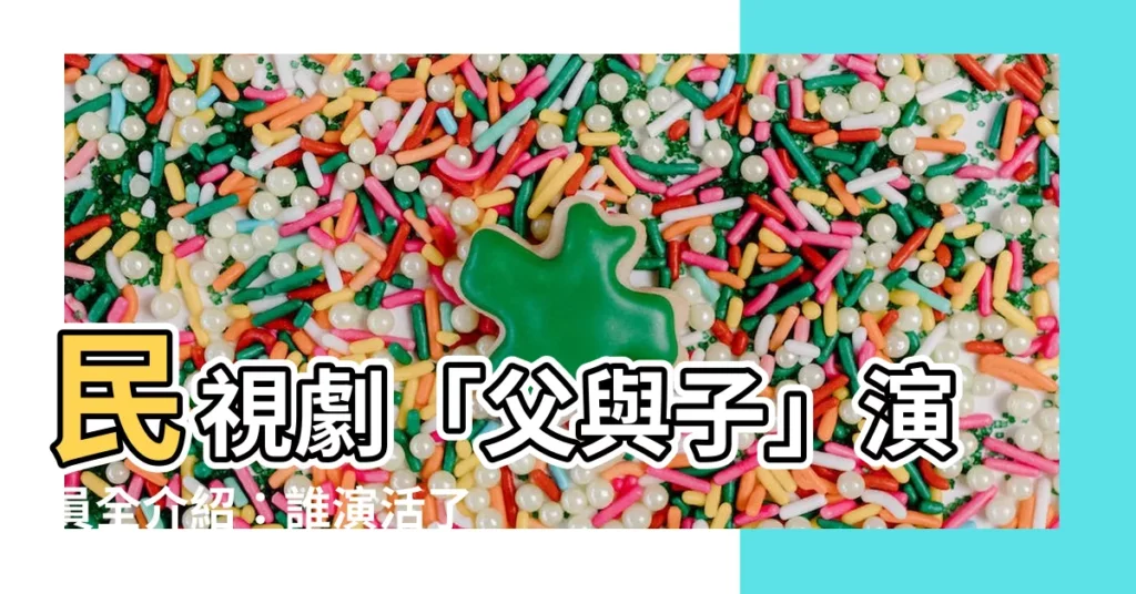 【父與子演員】民視劇「父與子」演員全介紹：誰演活了經典父子情深？