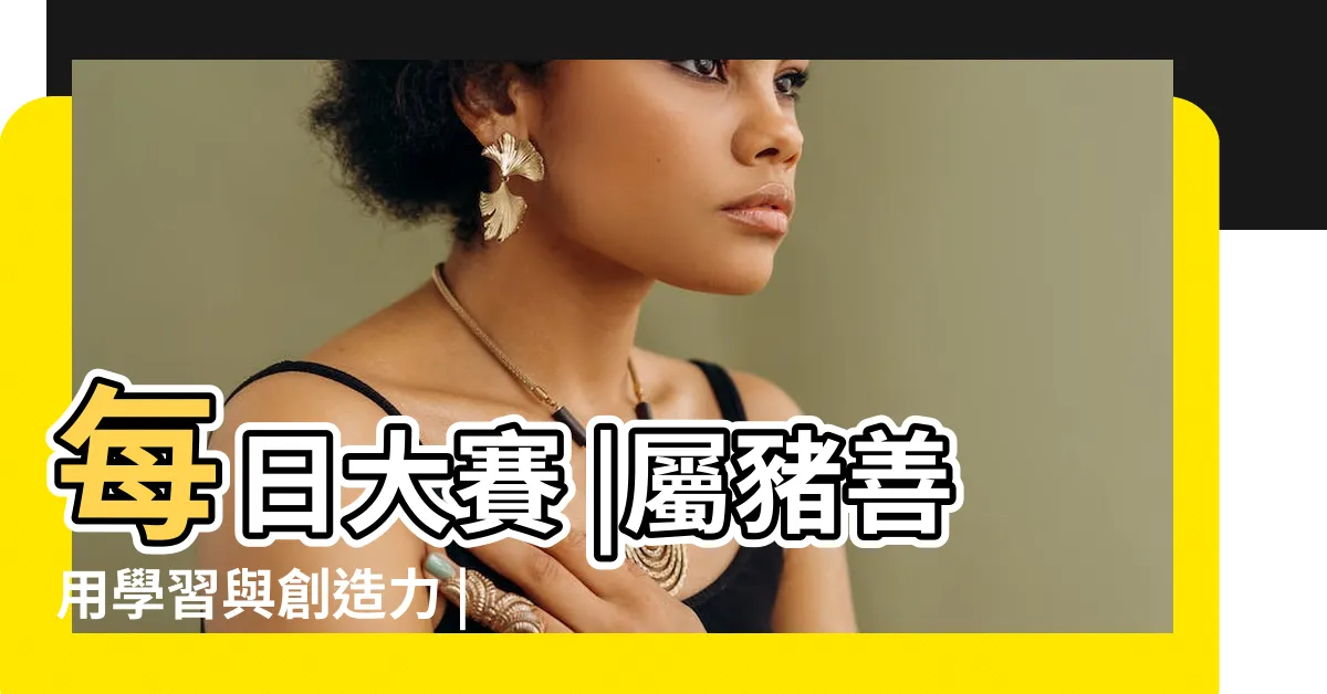 【白虎型】每日大賽 |屬豬善用學習與創造力 |屬虎找尋自我定位 |