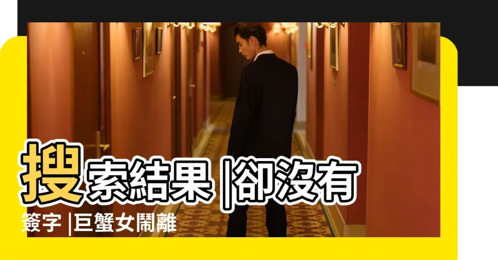 搜索結果 |卻沒有簽字 |巨蟹女鬧離婚期間會做什麼 |【巨蟹老婆要離婚】
