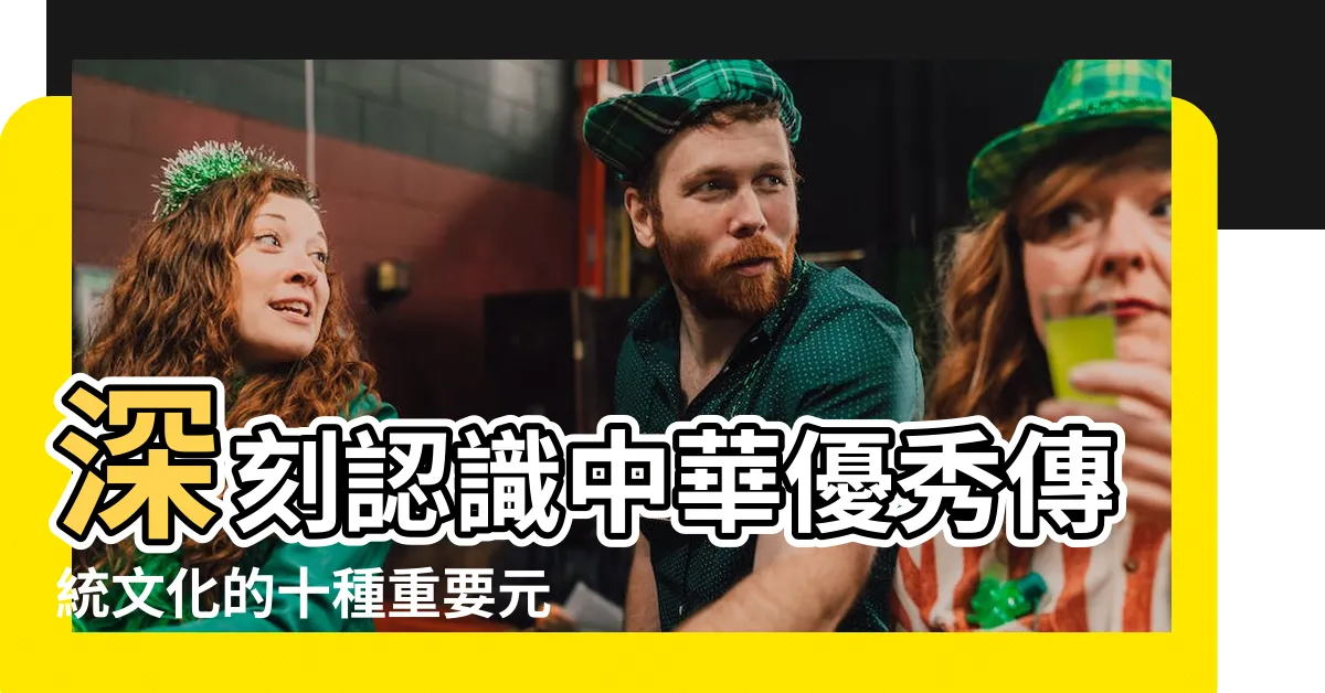 【重要元素】深刻認識中華優秀傳統文化的十種重要元素 |重要元素 |你擁有幾個 |
