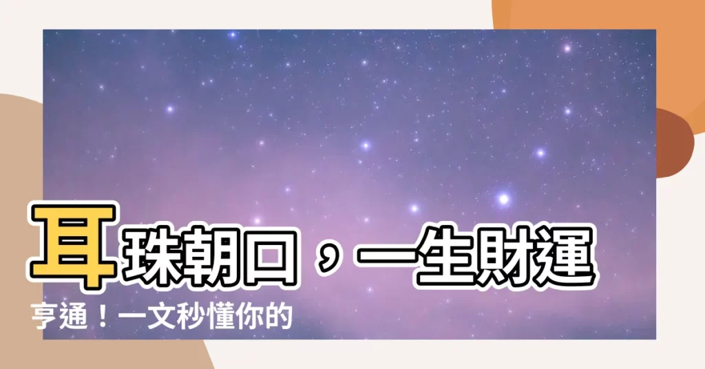 【耳珠朝口】耳珠朝口，一生財運亨通！一文秒懂你的人生吉凶禍福