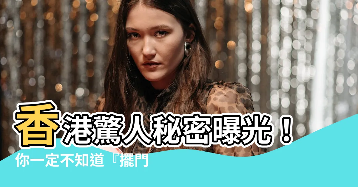 【擺門意思】香港驚人秘密曝光！你一定不知道『擺門意思』竟然有這麼多故事！