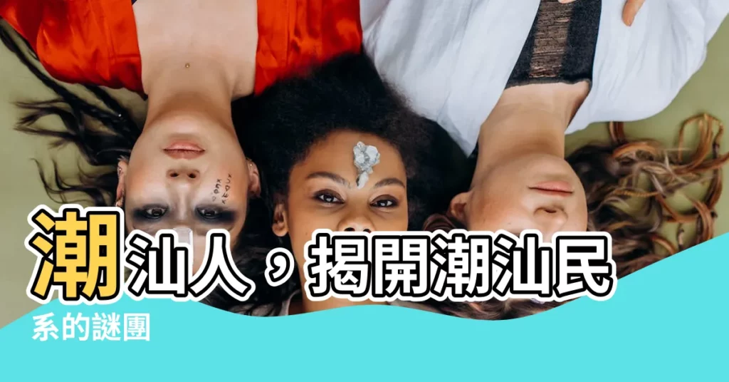 【潮汕人】潮汕人，揭開潮汕民系的謎團
