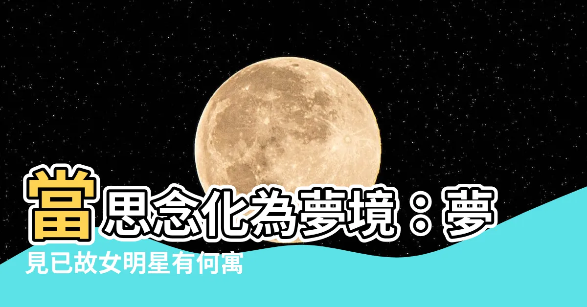 【夢見已故女明星】當思念化為夢境：夢見已故女明星有何寓意？