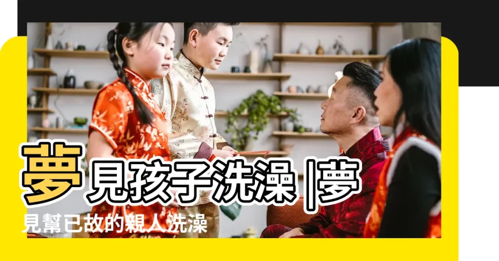 夢見孩子洗澡 |夢見幫已故的親人洗澡 |夢到過世的親人在洗澡 |【夢見死人跟孩子洗澡】