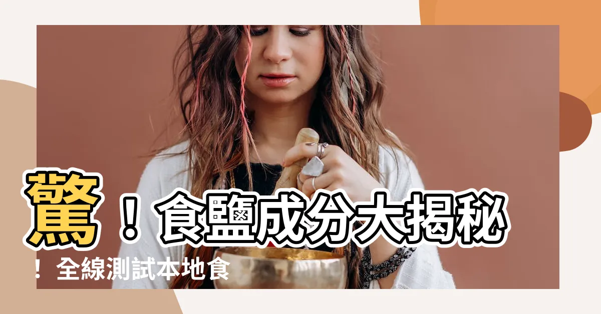 【食鹽 成分】驚！食鹽成分大揭秘！ 全線測試本地食鹽揭開真相