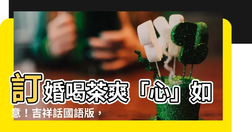 【訂婚喝茶吉祥話國語】訂婚喝茶爽「心」如意！吉祥話國語版，笑呵呵歡喜迎！