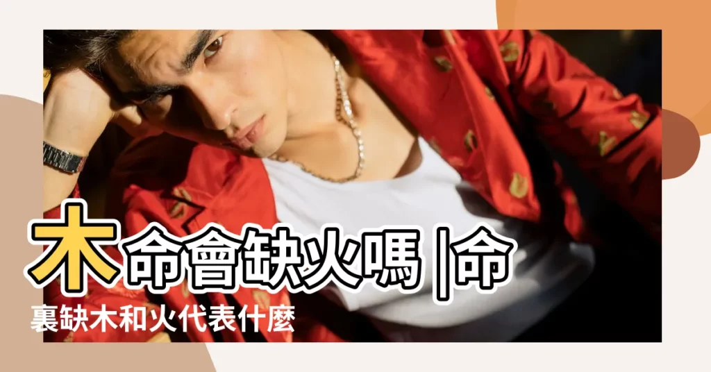 木命會缺火嗎 |命裏缺木和火代表什麼會怎麼樣 |五行缺木缺火佩戴什麼命裏缺木和火代表什麼 |【八字算命缺木缺火】