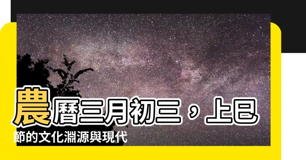 【農曆3月3日】農曆三月初三，上巳節的文化淵源與現代意義