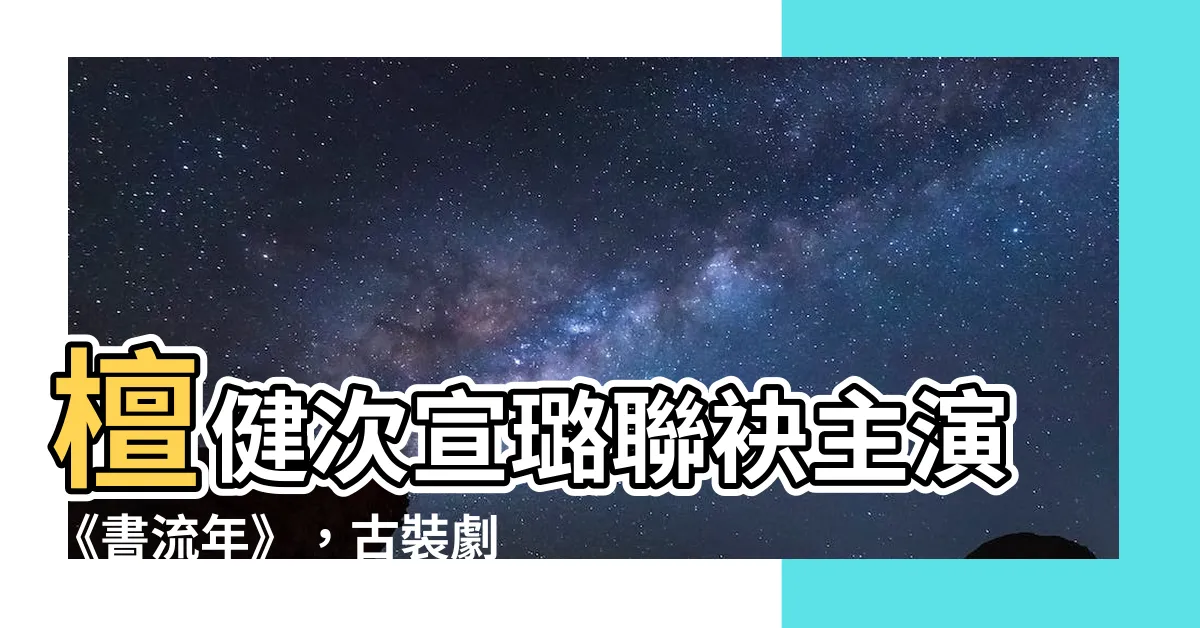 【書流年】檀健次宣璐聯袂主演《書流年》，古裝劇掀起男主雙熱潮！