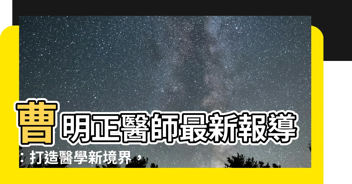 【曹明正】曹明正醫師最新報導：打造醫學新境界，解鎖健康密碼