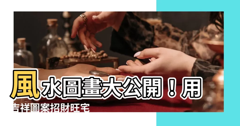 【風水圖畫】風水圖畫大公開！用吉祥圖案招財旺宅