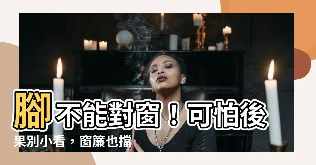 【腳不能對窗】腳不能對窗！可怕後果別小看，窗簾也擋不住啊！