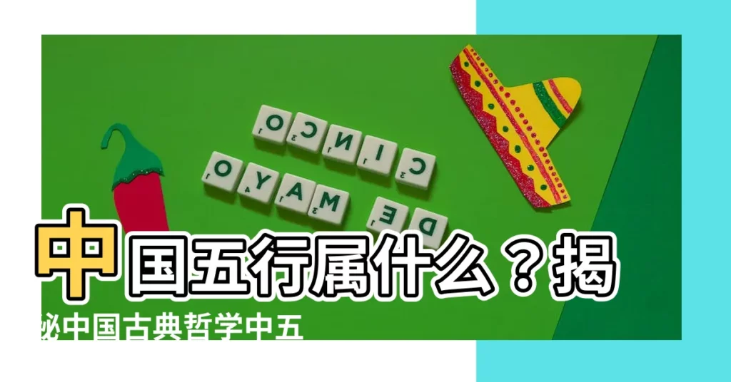 【中國五行屬什麼】中國五行屬什麼？揭秘中國古典哲學中五行的奧秘！