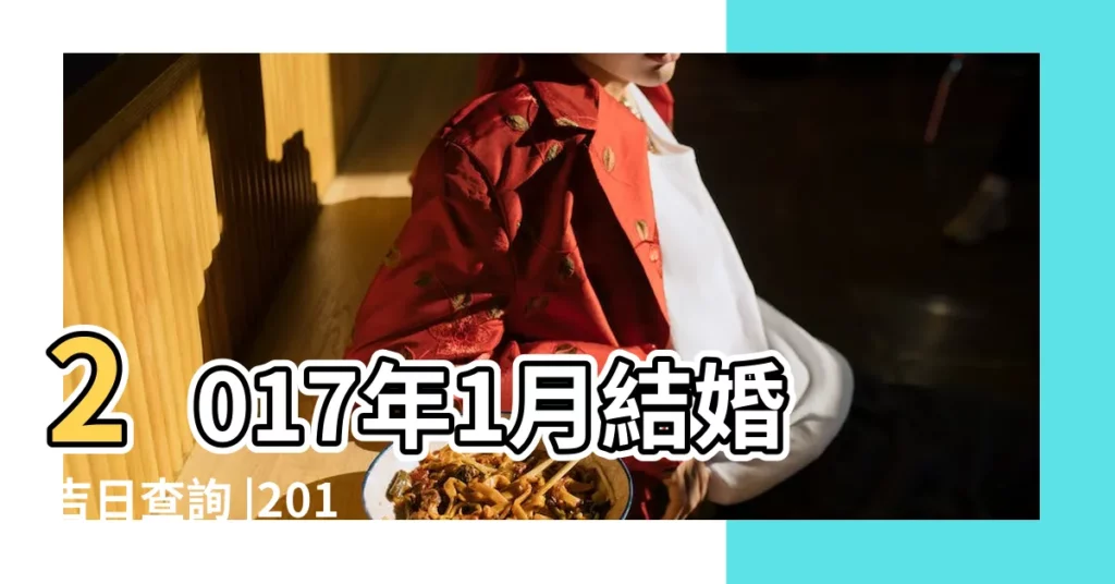2017年1月結婚吉日查詢 |2017結婚好日子 |106年宜嫁娶的黃道吉日 |【2017年1月適合結婚的日子】