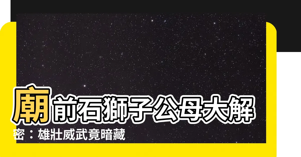 【廟前石獅子公母】廟前石獅子公母大解密：雄壯威武竟暗藏玄機！