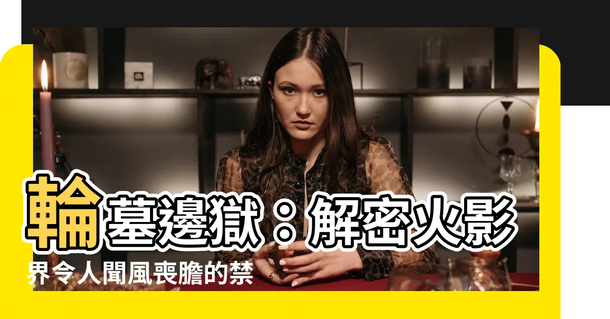 【輪墓邊獄】輪墓邊獄：解密火影界令人聞風喪膽的禁術