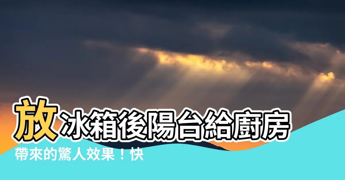 【冰箱放後陽台】放冰箱後陽台給廚房帶來的驚人效果！快來瞭解廚房風水大禁忌！