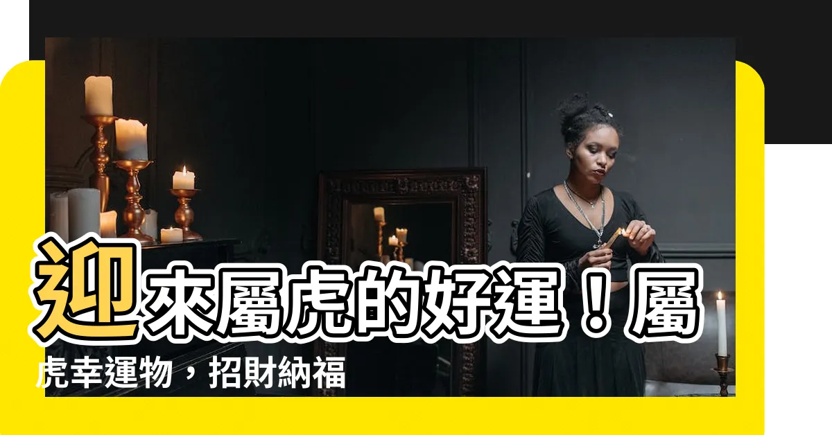 【屬虎幸運物】迎來屬虎的好運！屬虎幸運物，招財納福大吉利！