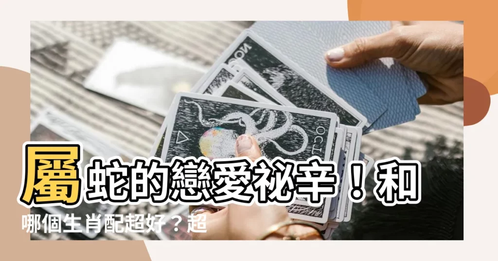 【蛇婚配】屬蛇的戀愛秘辛！和哪個生肖配超好？超神準蛇婚配指南