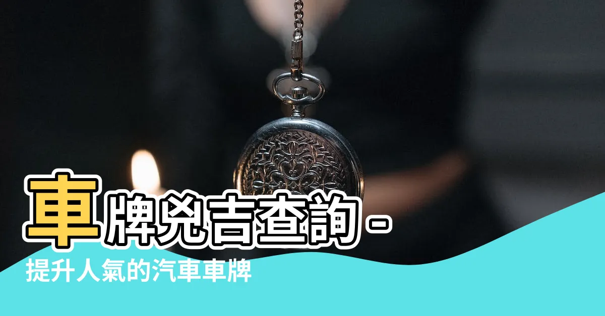 【車牌兇吉查詢】車牌兇吉查詢 - 提升人氣的汽車車牌號碼吉凶檢測