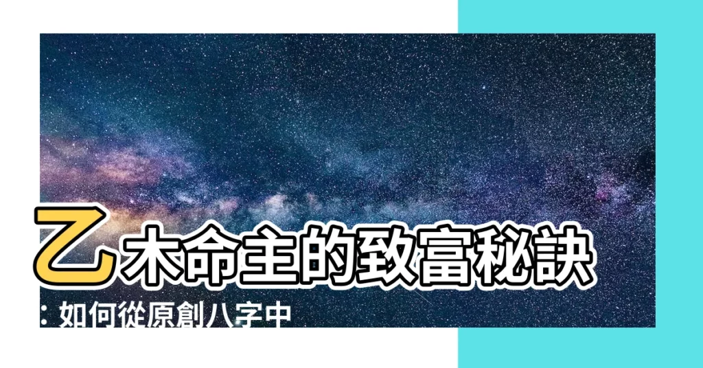 【命主乙木】乙木命主的致富秘訣：如何從原創八字中洞悉財運