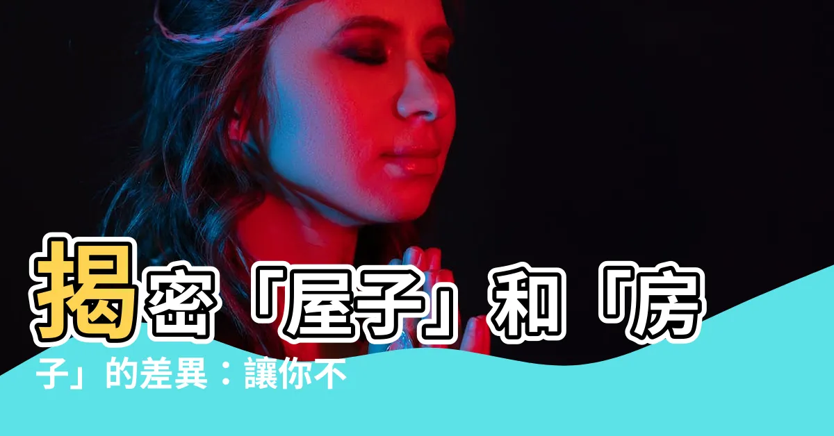 【屋子 房子】揭密「屋子」和「房子」的差異：讓你不再搞混淆！