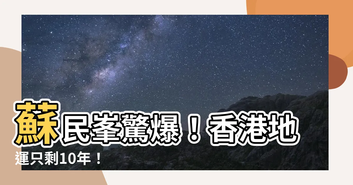 【蘇民峯 香港地運】蘇民峯驚爆！香港地運只剩10年！