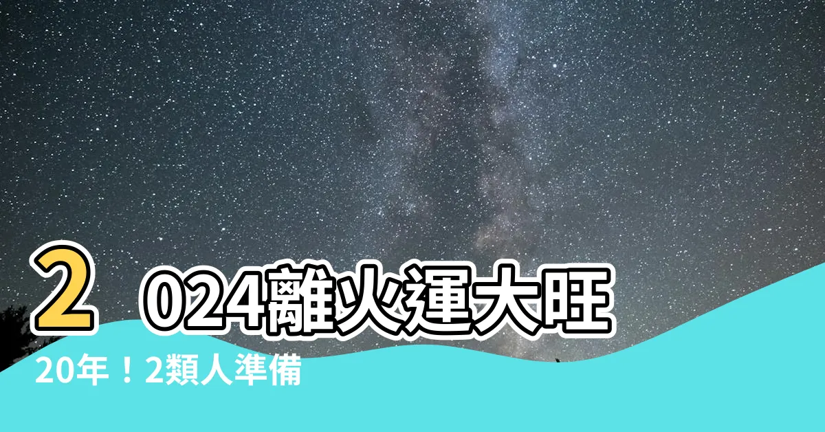 【2024離火運】2024離火運大旺20年！2類人準備迎接高峯！