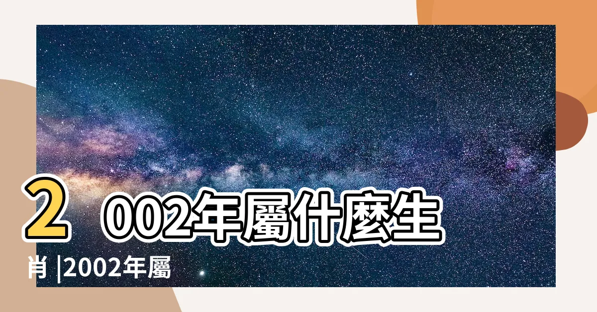 【2002 屬什麼】2002年屬什麼生肖 |2002年屬什麼生肖適合和什麼屬相進行婚配 |2002年是民國幾年 |