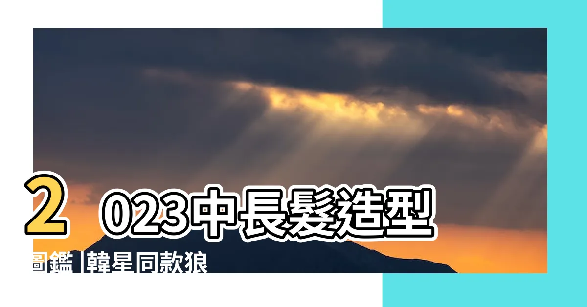 【中長捲髮2023】2023中長髮造型圖鑑 |韓星同款狼尾頭 |2023秋冬中長髮髮型盤點 |