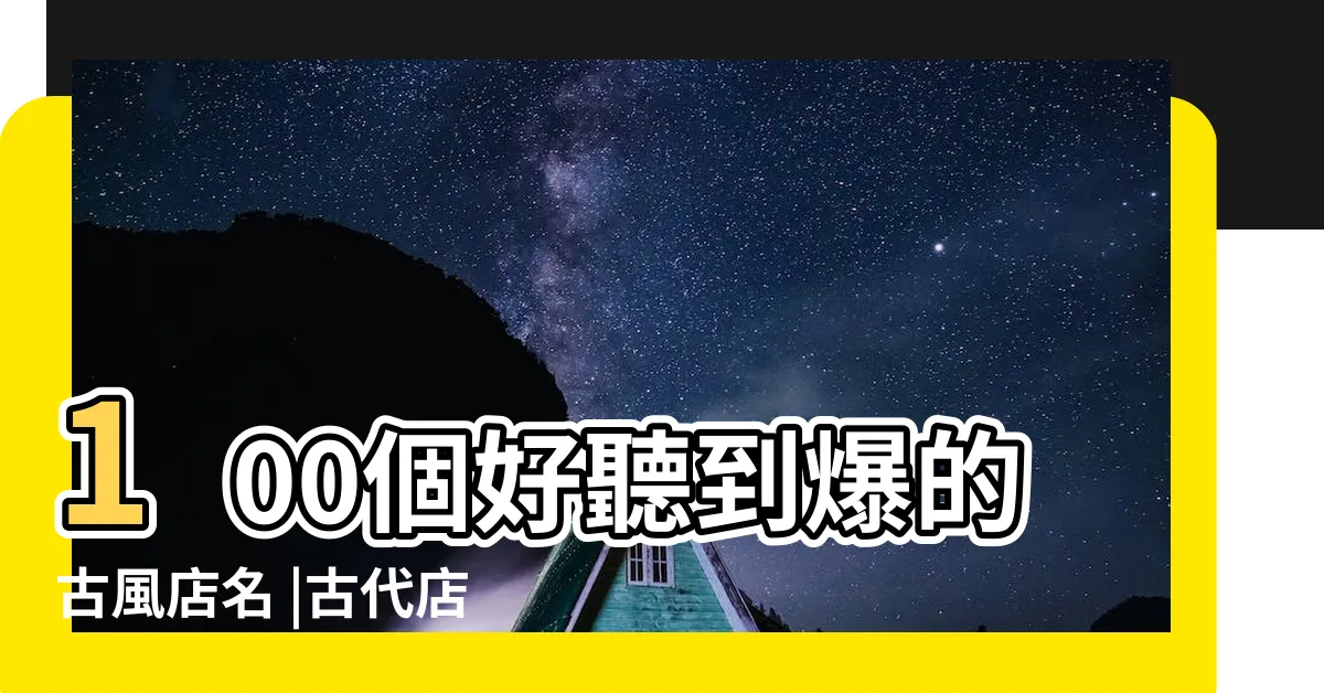 【古代店名】100個好聽到爆的古風店名 |古代店名名字大全 |古代店名大全 |