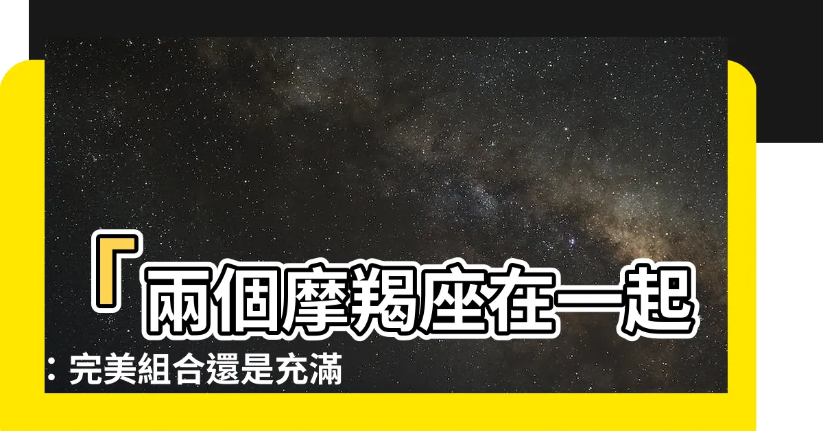 【兩個摩羯座在一起】「兩個摩羯座在一起：完美組合還是充滿挑戰？」