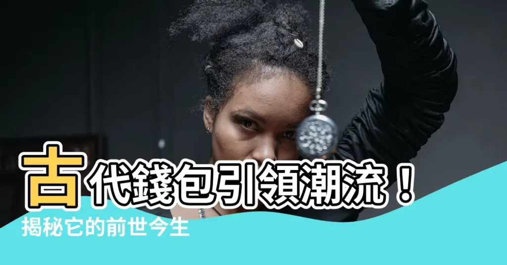 【古代錢包】古代錢包引領潮流！揭秘它的前世今生